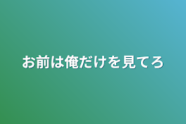 お前は俺だけを見てろ