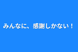 みんなに、感謝しかない！