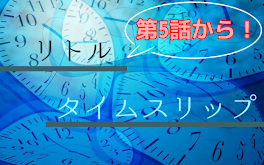 リトルタイムスリップ（第5話〜最終回←まだ未投稿）