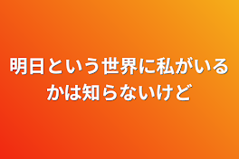 明日という世界に私がいるかは知らないけど