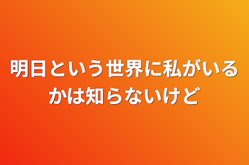 明日という世界に私がいるかは知らないけど