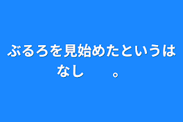 ぶるろを見始めたというはなし　　。