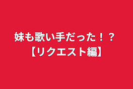 妹も歌い手だった！？ 【リクエスト編】