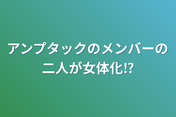 アンプタックのメンバーの二人が女体化⁉︎