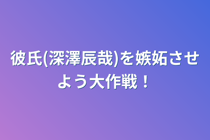 「彼氏(深澤辰哉)を嫉妬させよう大作戦！」のメインビジュアル