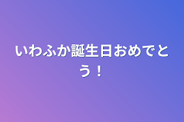 いわふか誕生日おめでとう！