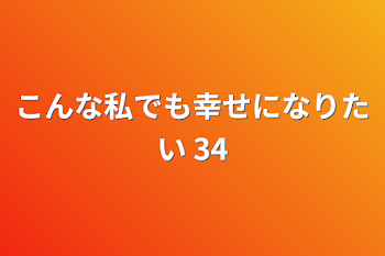 こんな私でも幸せになりたい 34