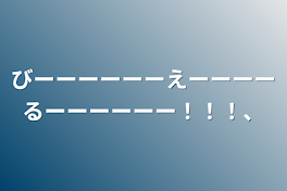 びーーーーーーえーーーーるーーーーーー！！！、