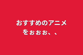 おすすめのアニメをぉぉぉ、、