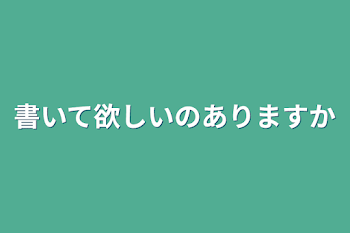 書いて欲しいのありますか