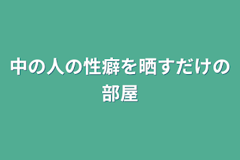 中の人の性癖を晒すだけの部屋