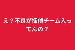 え？不良が探偵チーム入ってんの？