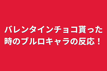 バレンタインチョコ貰った時のブルロキャラの反応！