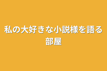 私の大好きな小説様を語る部屋