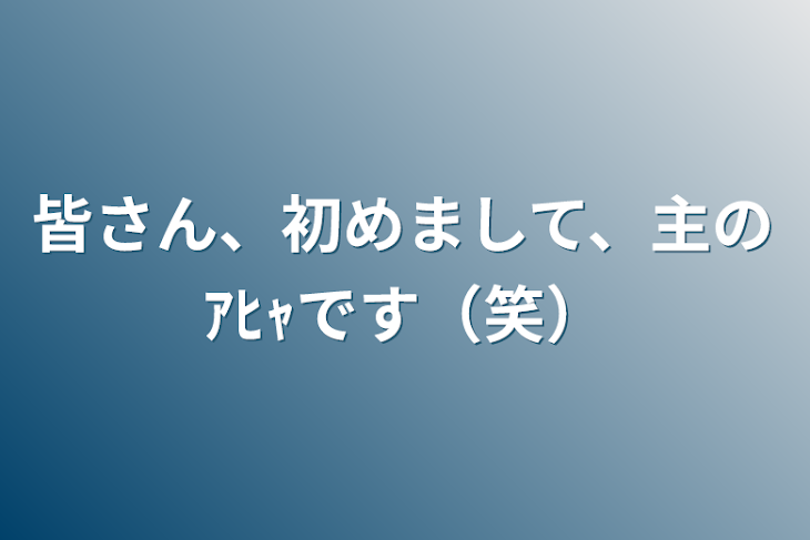 「皆さん、初めまして、主のｱﾋｬです（笑）」のメインビジュアル