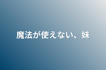 魔法が使えない、妹