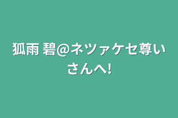 狐雨 碧@ネツァケセ尊いさんへ!