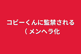 コビーくんに監禁される（ メンヘラ化