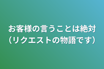 お客様の言うことは絶対（リクエストの物語です）