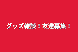 グッズ雑談！友達募集！