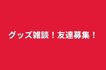 グッズ雑談！友達募集！