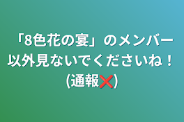 「8色花の宴」のメンバー以外見ないでくださいね！(通報❌)