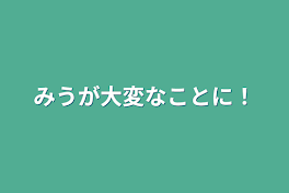 みうが大変なことに！