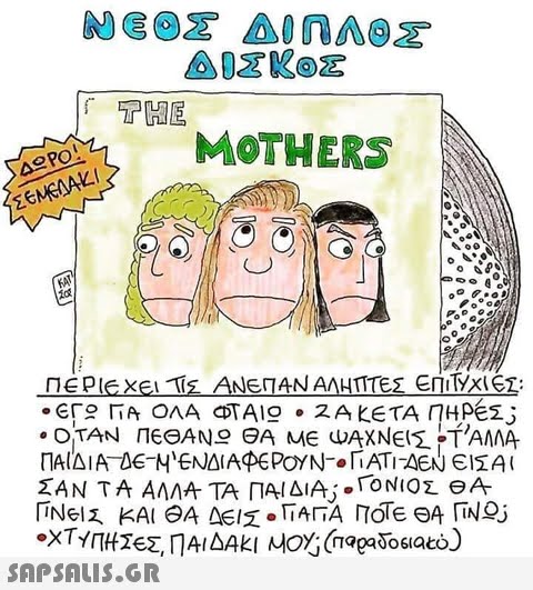 ΔΙΣΚΟΣ THE MOTHERS ASPO! KAT 0 ΠΕΡΙΕΧΕΙ ΤΣ ΑΝΕΠΑΝΑΛΗΤΤΕΣ ΕΠΙΤΥΧΙΕΣ: ΠΑΙΔΙ ADETH ΕΝΔΙΑΦΕΡΟΥΝ-. Γι ΑΤΙΑΕΝ ΕΙΣΑΙ ΣΑΝ ΤΑ ΑΛΛΑ ΤΑ ΠΑΙΔΙΑ,.ToN(ΟΣ ΘΑ