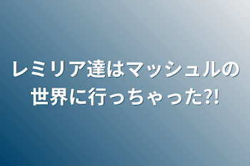 レミリア達はマッシュルの世界に行っちゃった?!