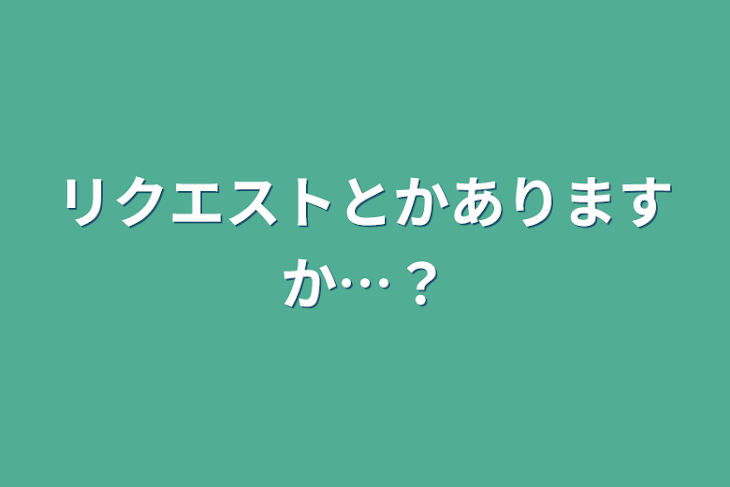 「リクエストとかありますか…？」のメインビジュアル