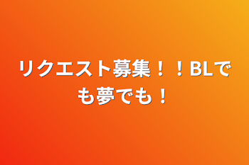 リクエスト募集！！BLでも夢でも！