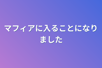 マフィアに入ることになりました