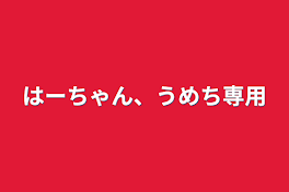 はーちゃん、うめち専用