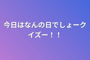 今日はなんの日でしょークイズー！！