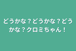 どうかな？どうかな？どうかな？クロミちゃん！