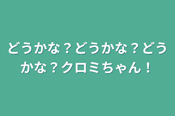 「どうかな？どうかな？どうかな？クロミちゃん！」のメインビジュアル