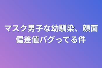 マスク男子な幼馴染、顔面偏差値バグってる件