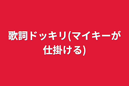 歌詞ドッキリ(マイキーが仕掛ける)