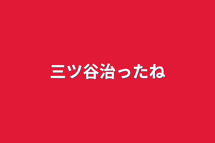 「三ツ谷治ったね」のメインビジュアル