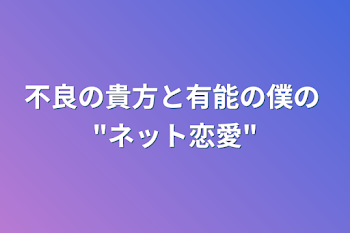 不良の貴方と有能の僕の "ネット恋愛"