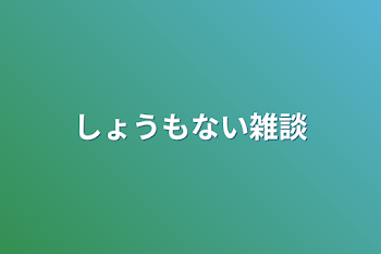 しょうもない雑談