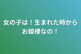 女の子は！生まれた時からお姫様なの！