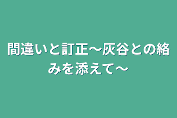 間違いと訂正〜灰谷との絡みを添えて〜