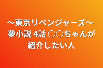 〜東京リベンジャーズ〜 夢小説 4話 ○○ちゃんが紹介したい人