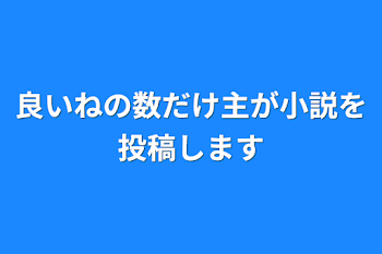 「良いねの数だけ主が小説を投稿します」のメインビジュアル