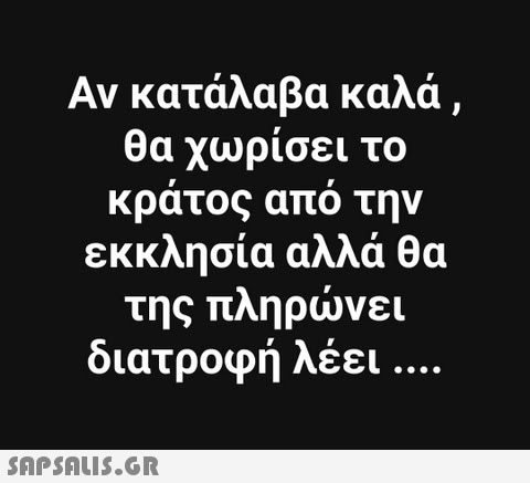 Αν κατάλαβα καλά θα χωρίσει το κρατος απο την εκκλησία αλλά θα της πληρώνει διατροφή λέει