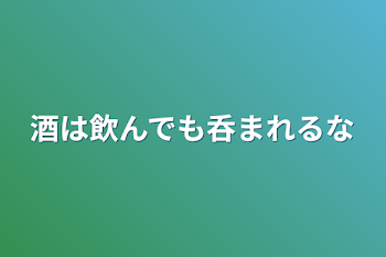 酒は飲んでも呑まれるな