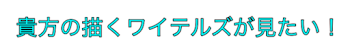 貴方の描くワイテルズが見たい！