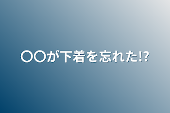 〇〇が下着を忘れた!?