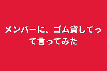 メンバーに、ゴム貸してって言ってみた